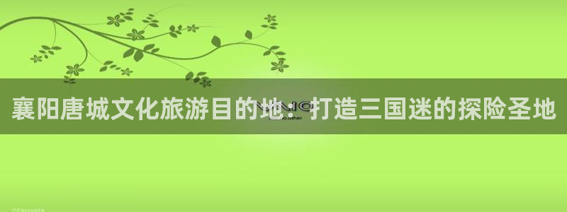泡泡影视在线观看电影：襄阳唐城文化旅游目的地：打造三国迷的探险圣地