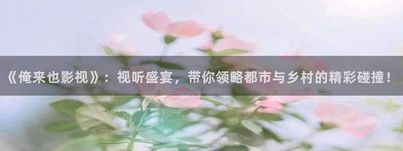 泡泡电影影视：《俺来也影视》：视听盛宴，带你领略都市与乡村的精彩碰撞！