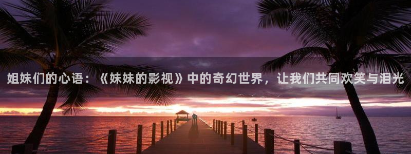 泡泡影视免费版：姐妹们的心语：《妹妹的影视》中的奇幻世界，让我们共同欢笑与泪光